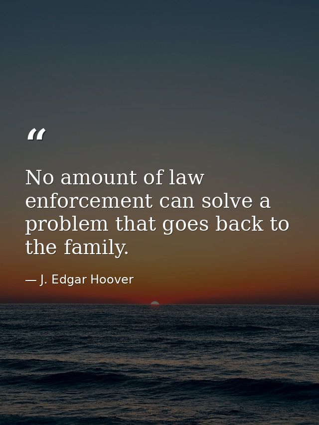 No amount of law enforcement can solve a problem that goes back to the family. — J. Edgar Hoover
