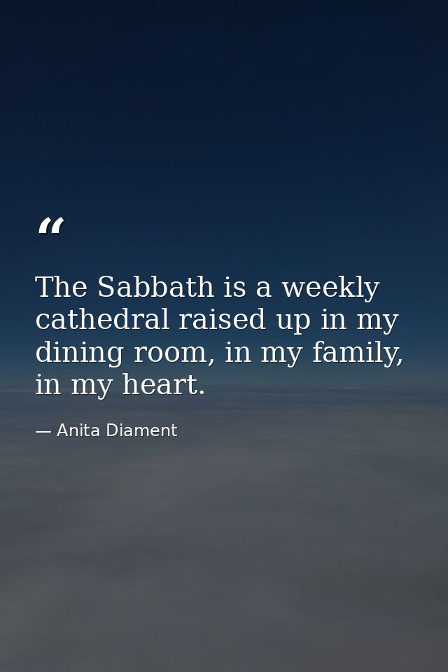 The Sabbath is a weekly cathedral raised up in my dining room, in my family, in my heart. — Anita Diament