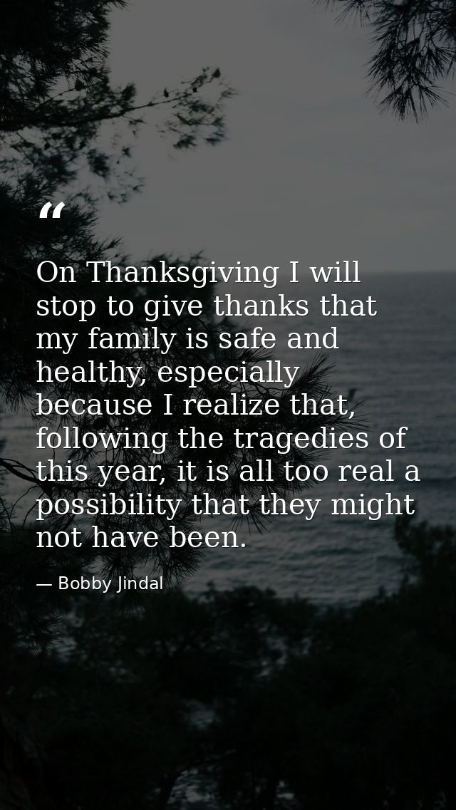 On Thanksgiving I will stop to give thanks that my family is safe and healthy, especially because I realize that, follow — Bobby Jindal