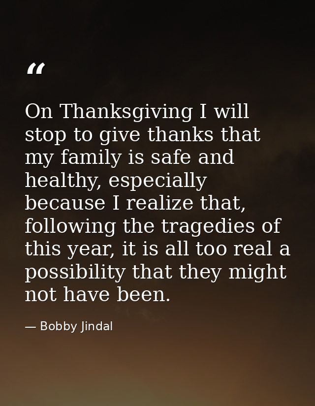 On Thanksgiving I will stop to give thanks that my family is safe and healthy, especially because I realize that, follow — Bobby Jindal