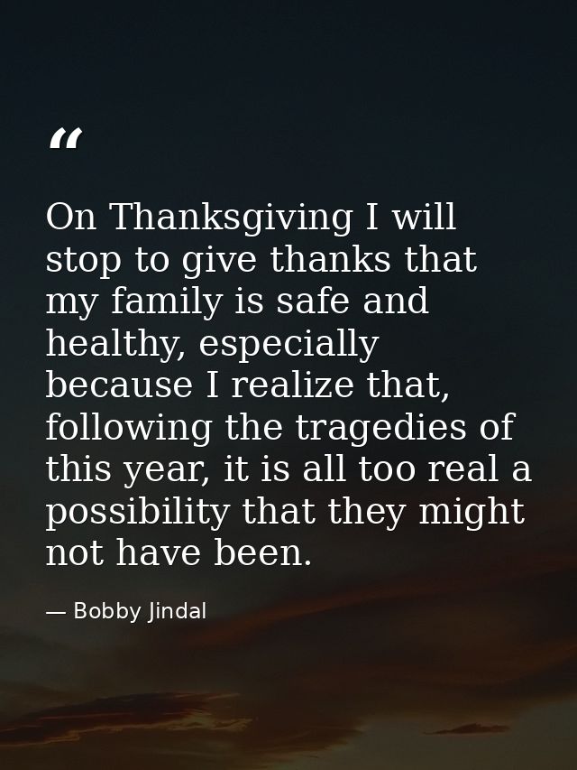 On Thanksgiving I will stop to give thanks that my family is safe and healthy, especially because I realize that, follow — Bobby Jindal