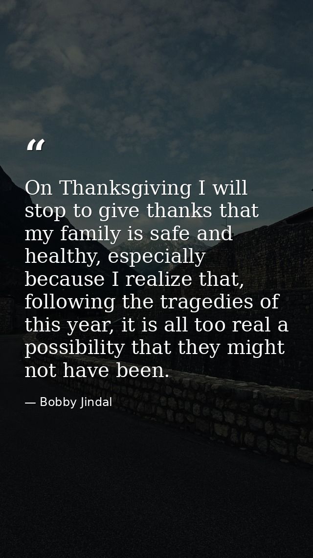 On Thanksgiving I will stop to give thanks that my family is safe and healthy, especially because I realize that, follow — Bobby Jindal