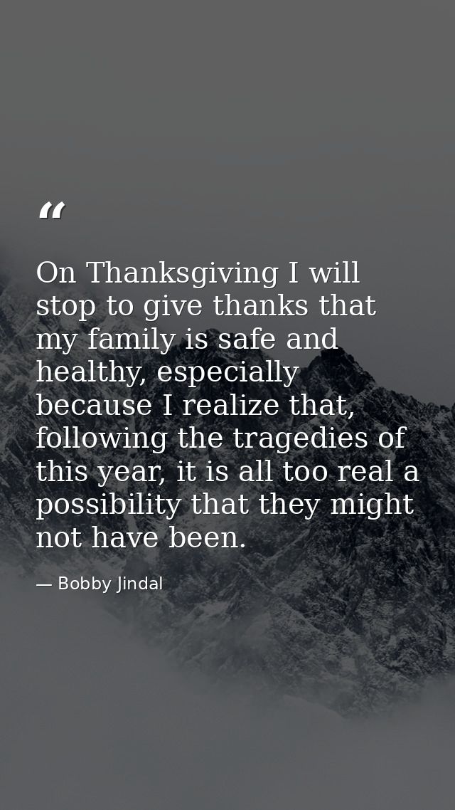 On Thanksgiving I will stop to give thanks that my family is safe and healthy, especially because I realize that, follow — Bobby Jindal