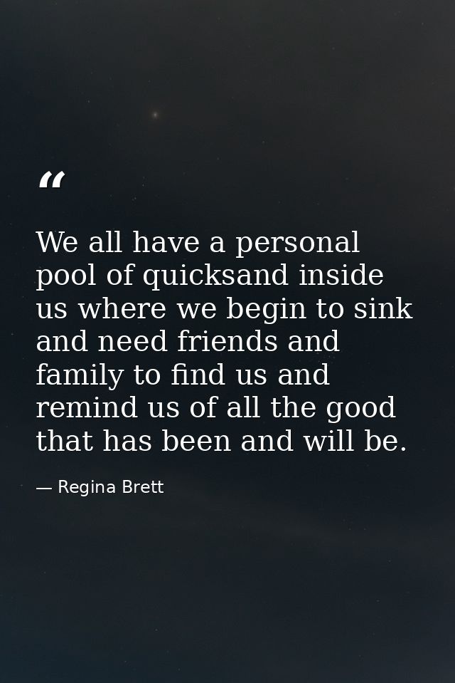 We all have a personal pool of quicksand inside us where we begin to sink and need friends and family to find us and rem — Regina Brett