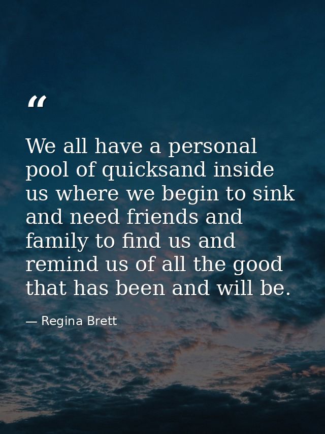 We all have a personal pool of quicksand inside us where we begin to sink and need friends and family to find us and rem — Regina Brett