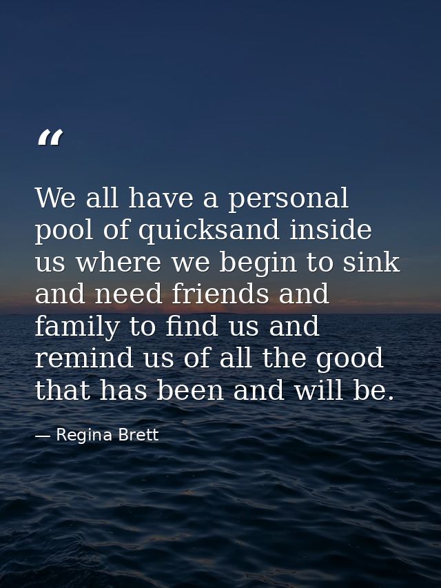 We all have a personal pool of quicksand inside us where we begin to sink and need friends and family to find us and rem — Regina Brett