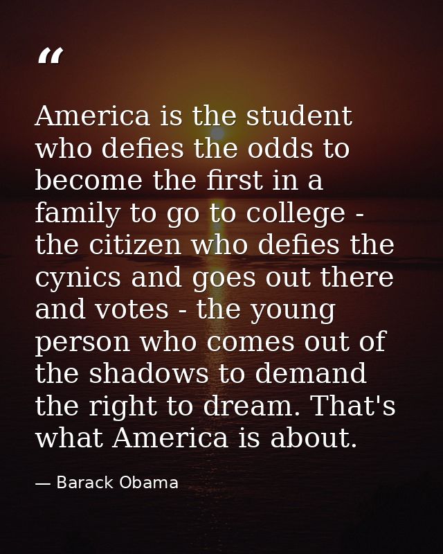 America is the student who defies the odds to become the first in a family to go to college - the citizen who defies the — Barack Obama