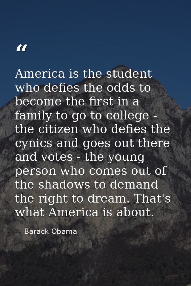 America is the student who defies the odds to become the first in a family to go to college - the citizen who defies the — Barack Obama