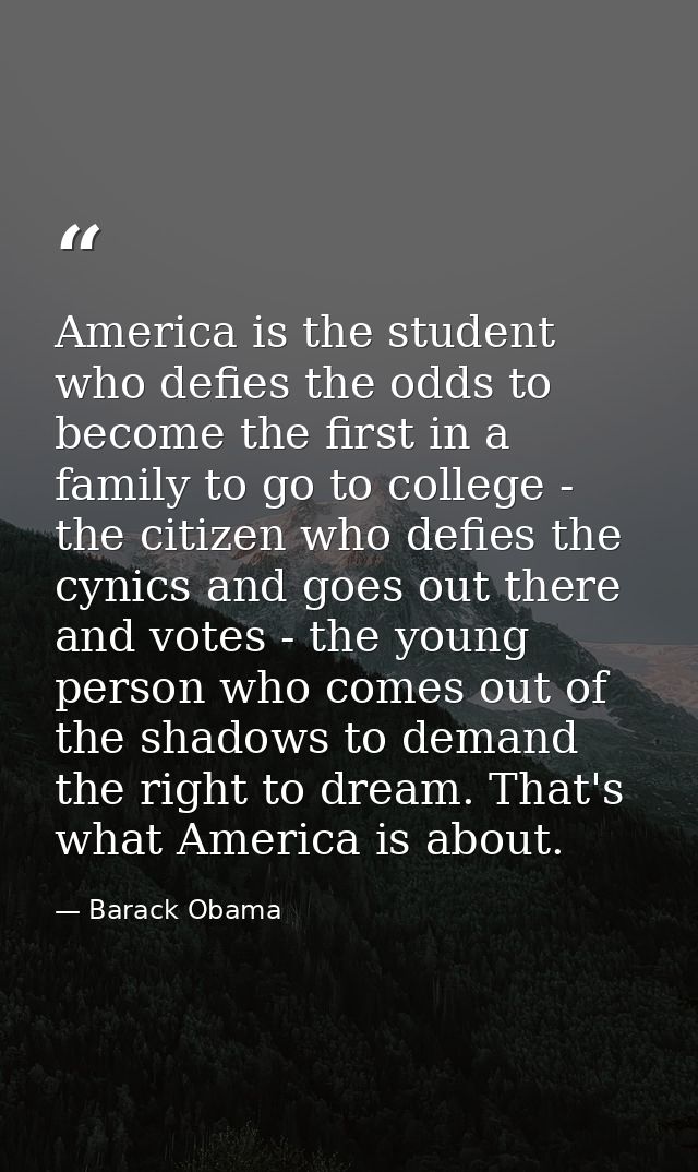 America is the student who defies the odds to become the first in a family to go to college - the citizen who defies the — Barack Obama