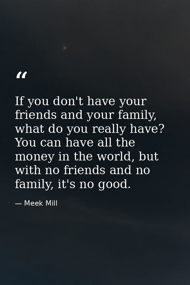 If you don't have your friends and your family, what do you really have? You can have all the money in the world, but wi — Meek Mill