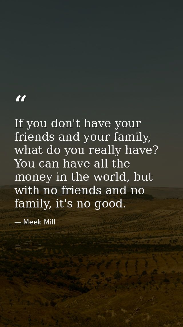 If you don't have your friends and your family, what do you really have? You can have all the money in the world, but wi — Meek Mill