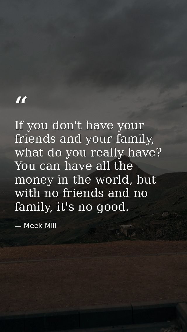 If you don't have your friends and your family, what do you really have? You can have all the money in the world, but wi — Meek Mill