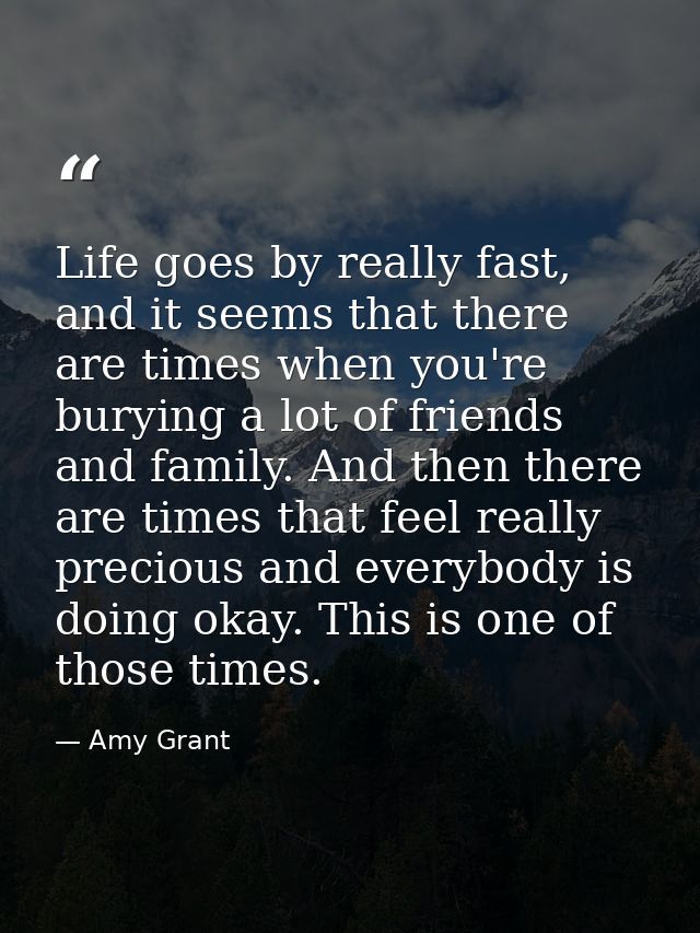 Life goes by really fast, and it seems that there are times when you're burying a lot of friends and family. And then th — Amy Grant
