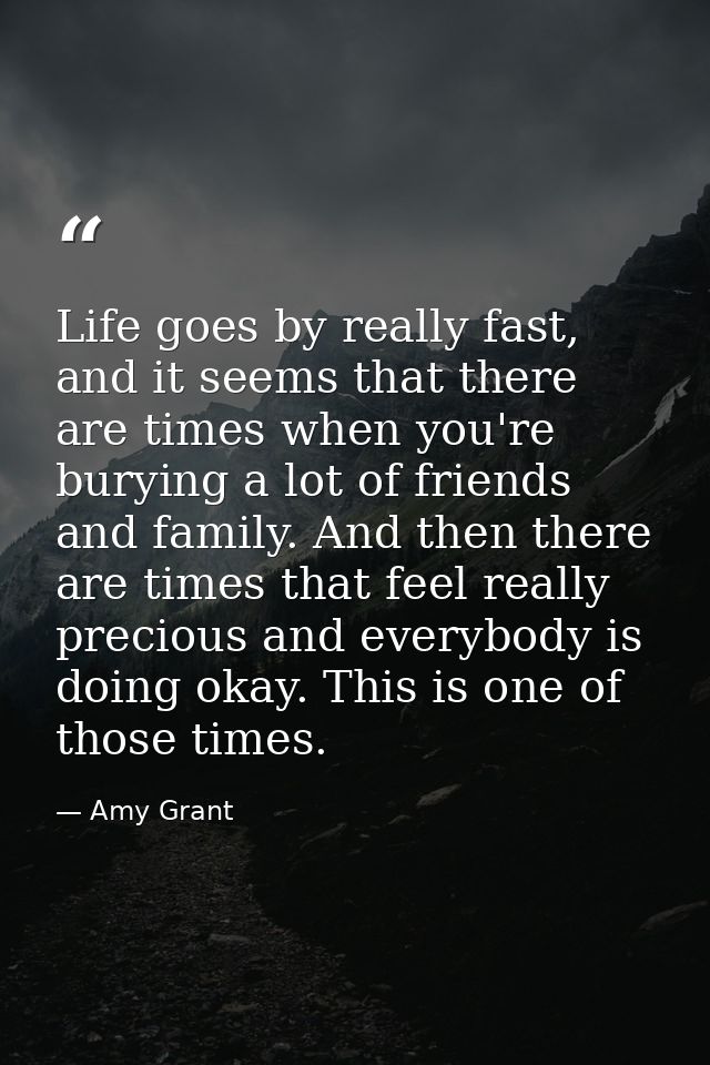 Life goes by really fast, and it seems that there are times when you're burying a lot of friends and family. And then th — Amy Grant