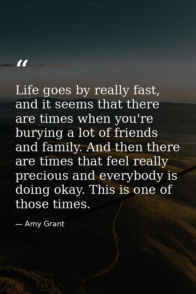 Life goes by really fast, and it seems that there are times when you're burying a lot of friends and family. And then th — Amy Grant