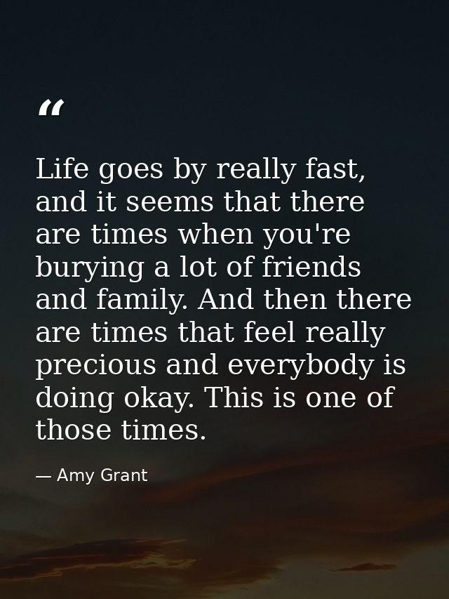 Life goes by really fast, and it seems that there are times when you're burying a lot of friends and family. And then th — Amy Grant