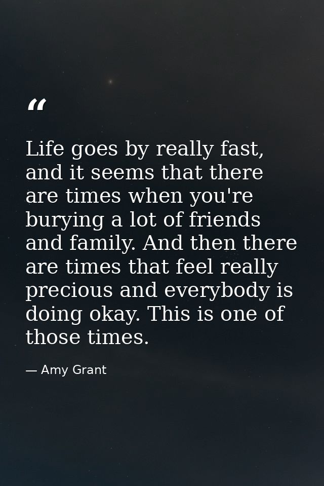 Life goes by really fast, and it seems that there are times when you're burying a lot of friends and family. And then th — Amy Grant