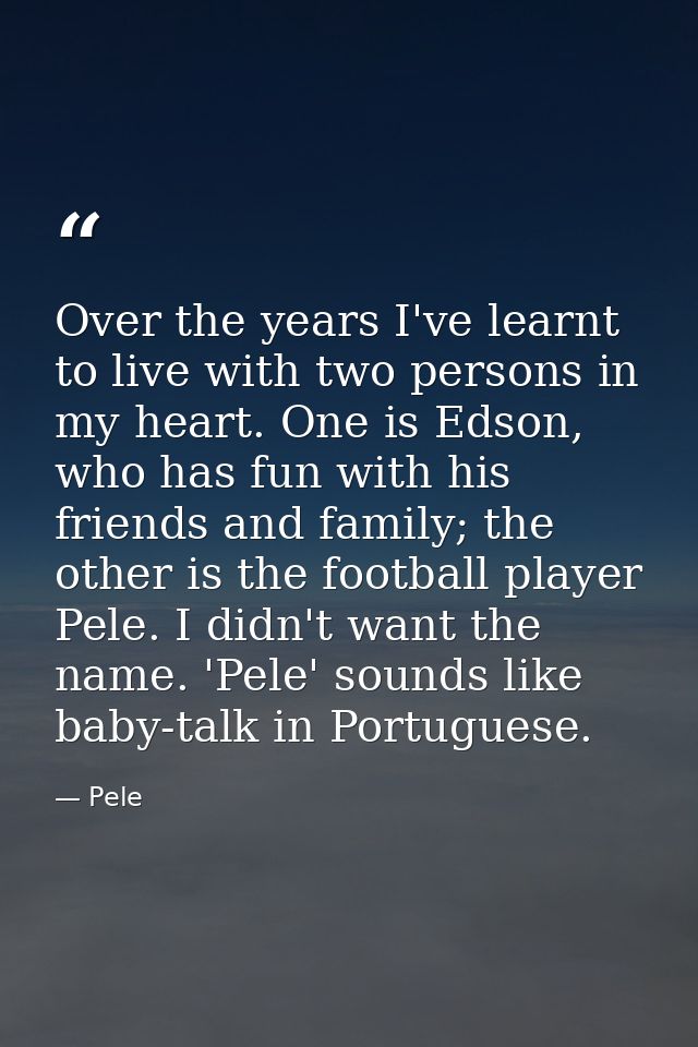 Over the years I've learnt to live with two persons in my heart. One is Edson, who has fun with his friends and family;  — Pele