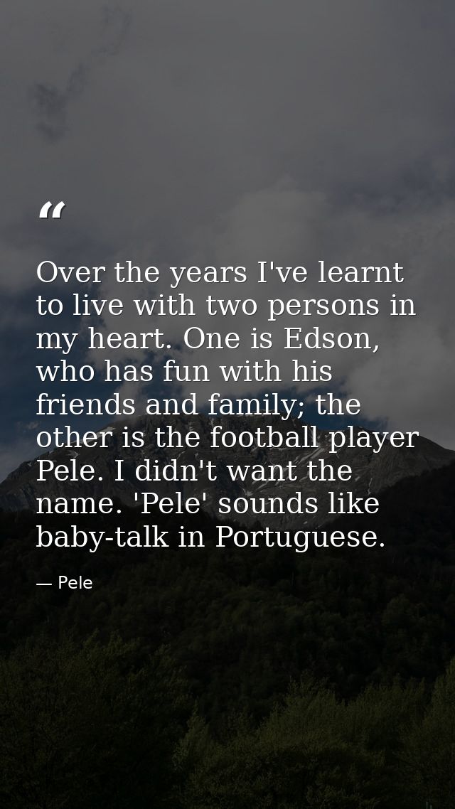 Over the years I've learnt to live with two persons in my heart. One is Edson, who has fun with his friends and family;  — Pele