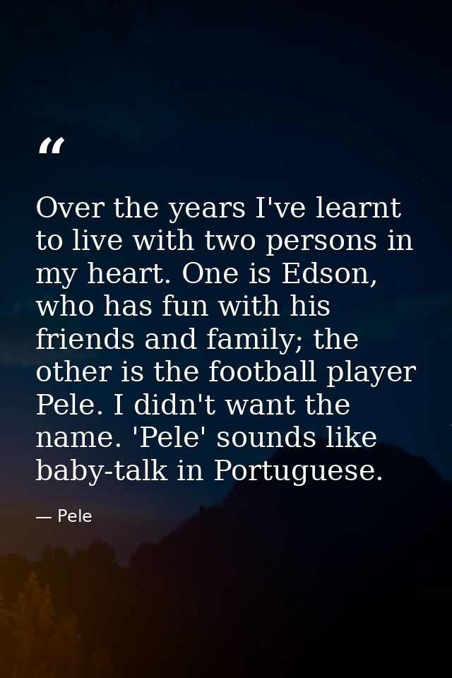 Over the years I've learnt to live with two persons in my heart. One is Edson, who has fun with his friends and family;  — Pele