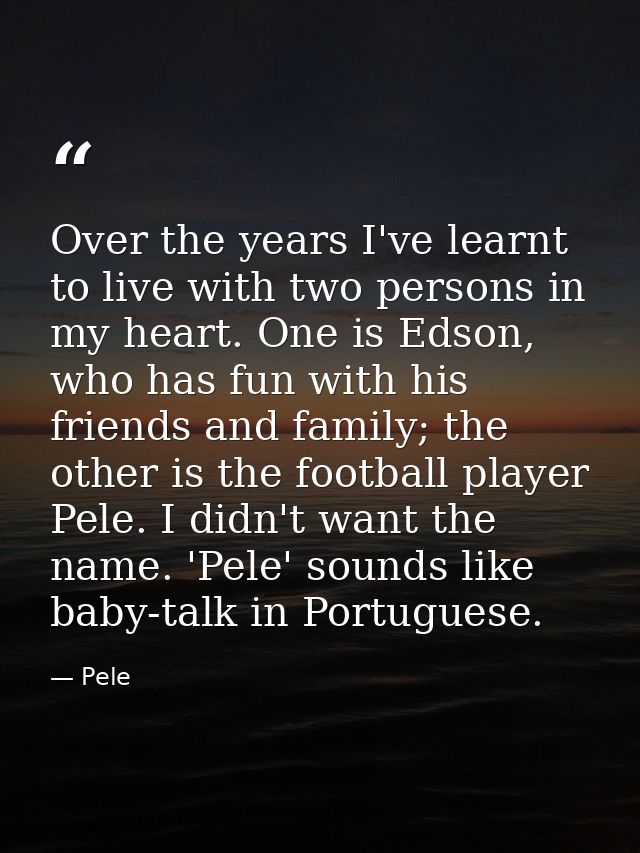 Over the years I've learnt to live with two persons in my heart. One is Edson, who has fun with his friends and family;  — Pele