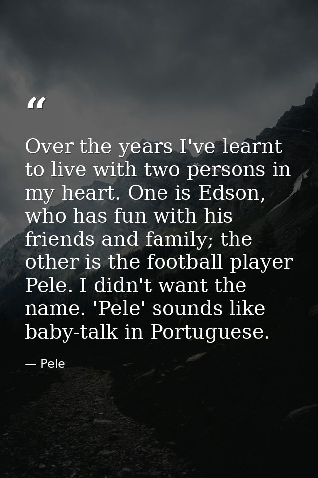Over the years I've learnt to live with two persons in my heart. One is Edson, who has fun with his friends and family;  — Pele
