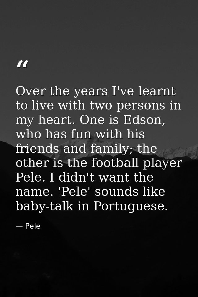 Over the years I've learnt to live with two persons in my heart. One is Edson, who has fun with his friends and family;  — Pele