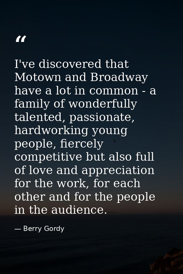 I've discovered that Motown and Broadway have a lot in common - a family of wonderfully talented, passionate, hardworkin — Berry Gordy