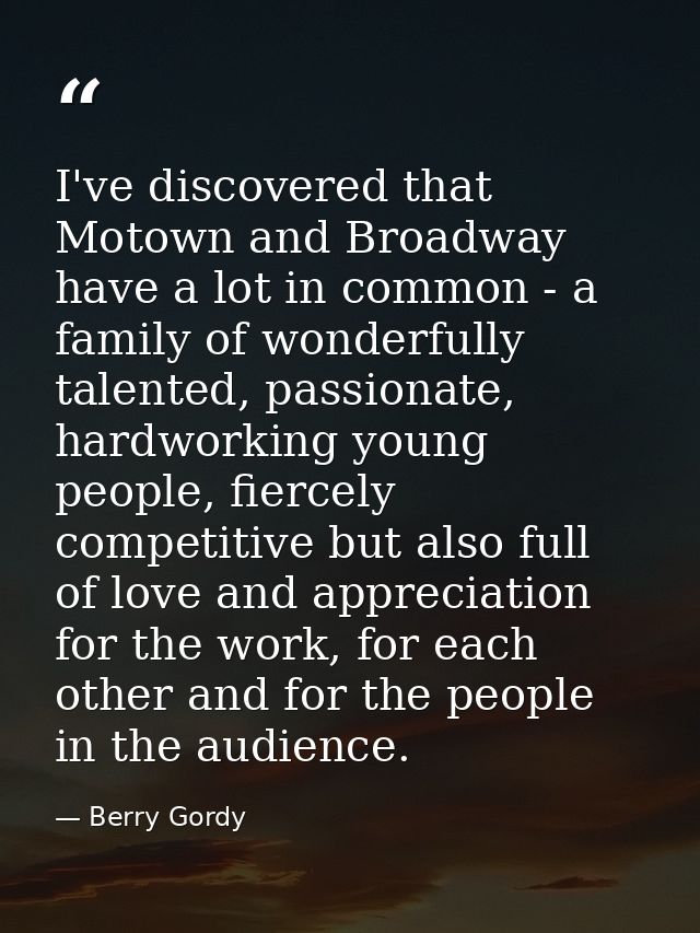 I've discovered that Motown and Broadway have a lot in common - a family of wonderfully talented, passionate, hardworkin — Berry Gordy