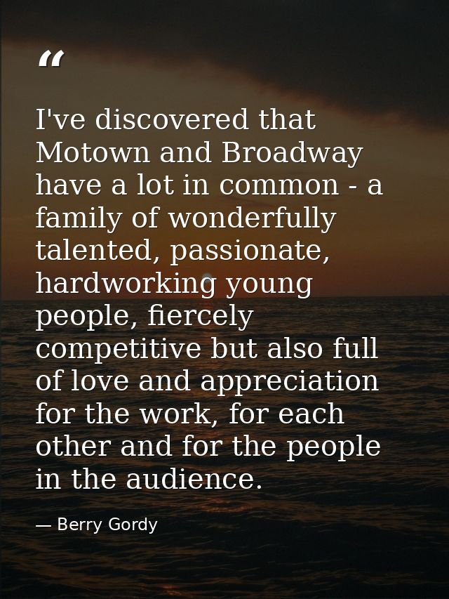 I've discovered that Motown and Broadway have a lot in common - a family of wonderfully talented, passionate, hardworkin — Berry Gordy