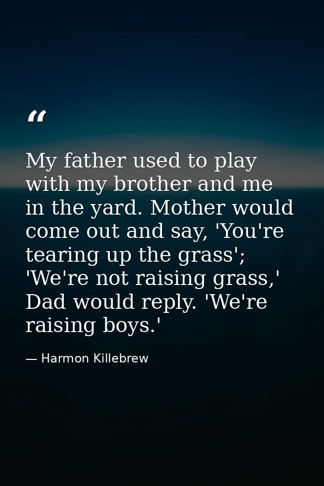 My father used to play with my brother and me in the yard. Mother would come out and say, 'You're tearing up the grass'; — Harmon Killebrew