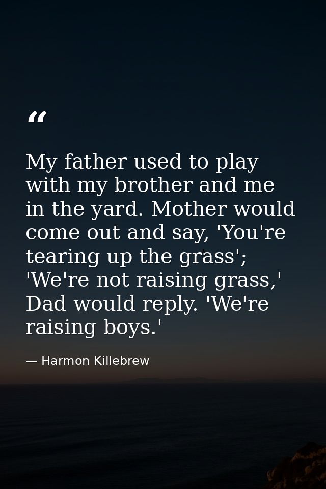 My father used to play with my brother and me in the yard. Mother would come out and say, 'You're tearing up the grass'; — Harmon Killebrew