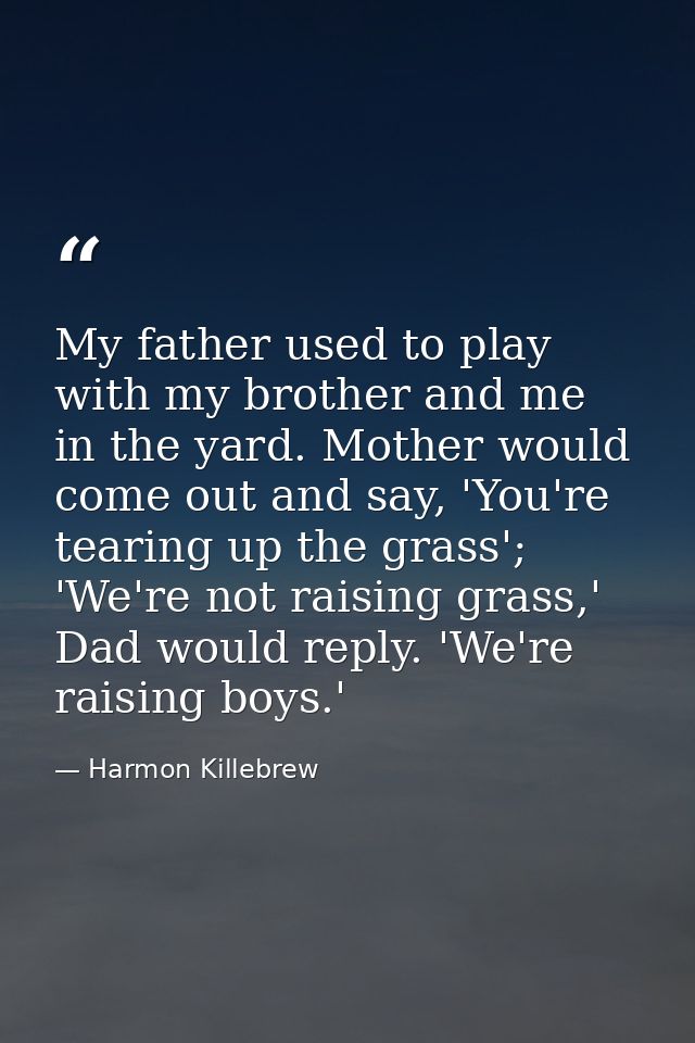 My father used to play with my brother and me in the yard. Mother would come out and say, 'You're tearing up the grass'; — Harmon Killebrew