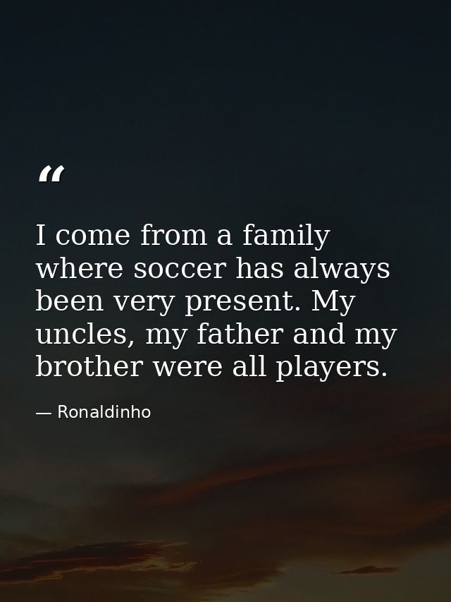 I come from a family where soccer has always been very present. My uncles, my father and my brother were all players. — Ronaldinho