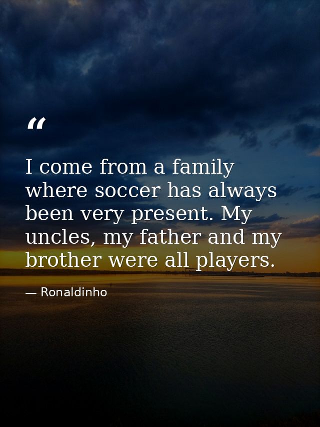 I come from a family where soccer has always been very present. My uncles, my father and my brother were all players. — Ronaldinho