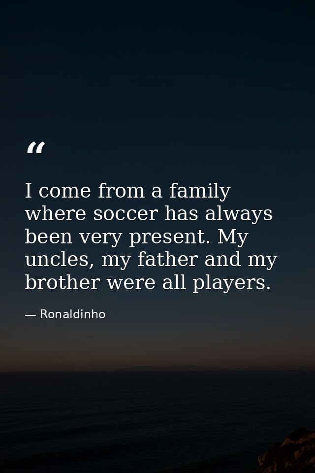 I come from a family where soccer has always been very present. My uncles, my father and my brother were all players. — Ronaldinho