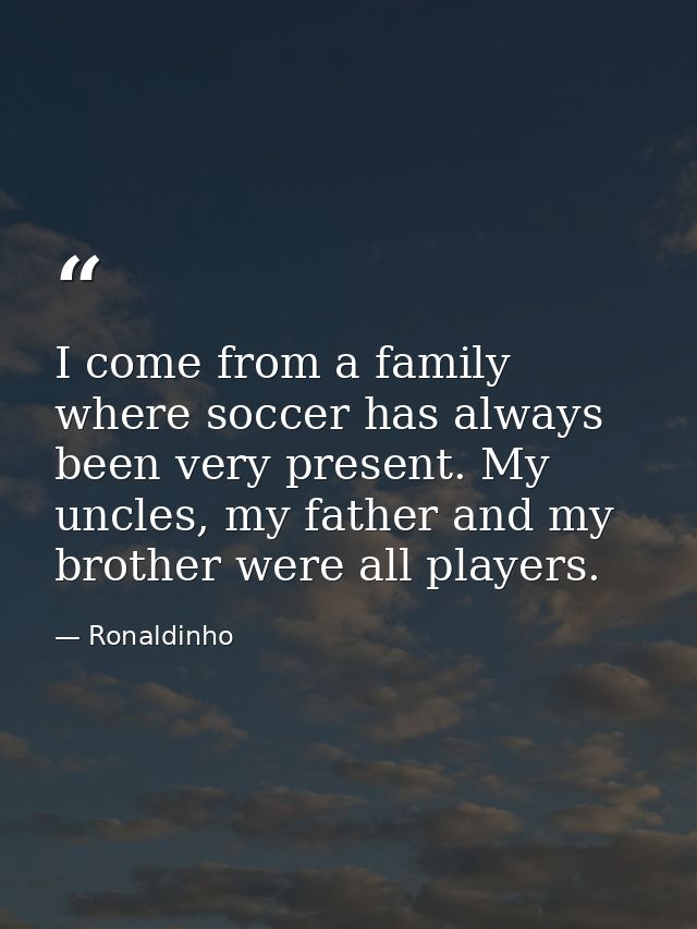 I come from a family where soccer has always been very present. My uncles, my father and my brother were all players. — Ronaldinho