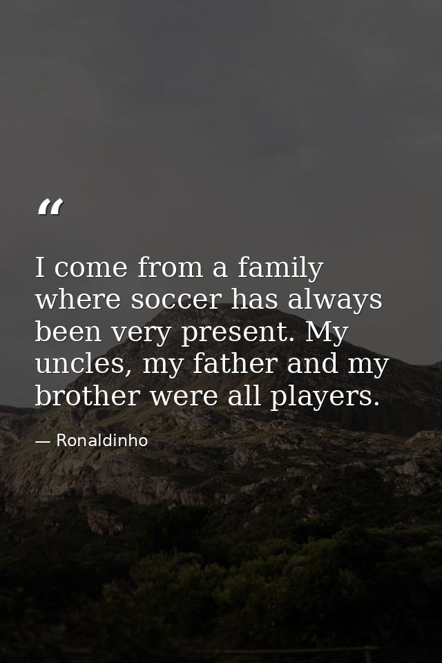 I come from a family where soccer has always been very present. My uncles, my father and my brother were all players. — Ronaldinho