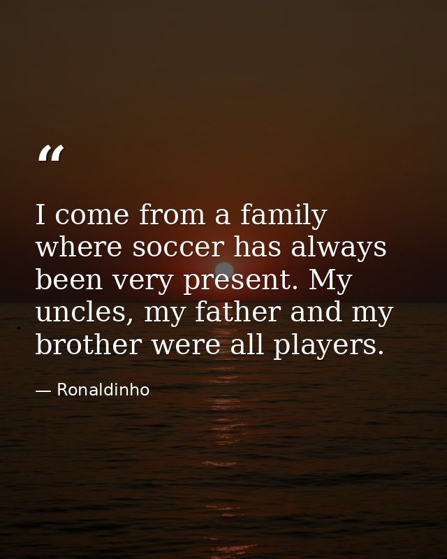 I come from a family where soccer has always been very present. My uncles, my father and my brother were all players. — Ronaldinho