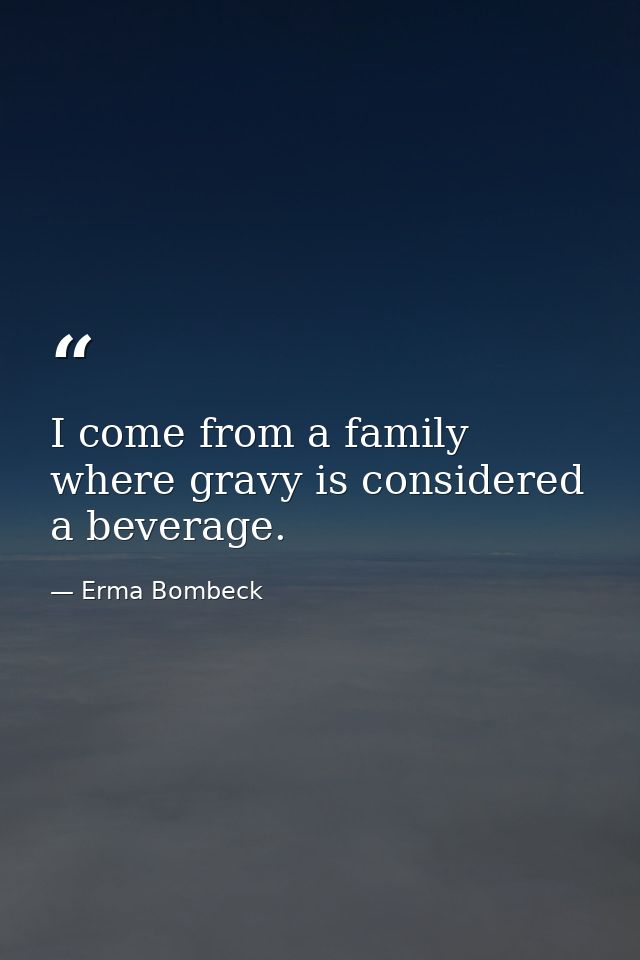 I come from a family where gravy is considered a beverage. — Erma Bombeck