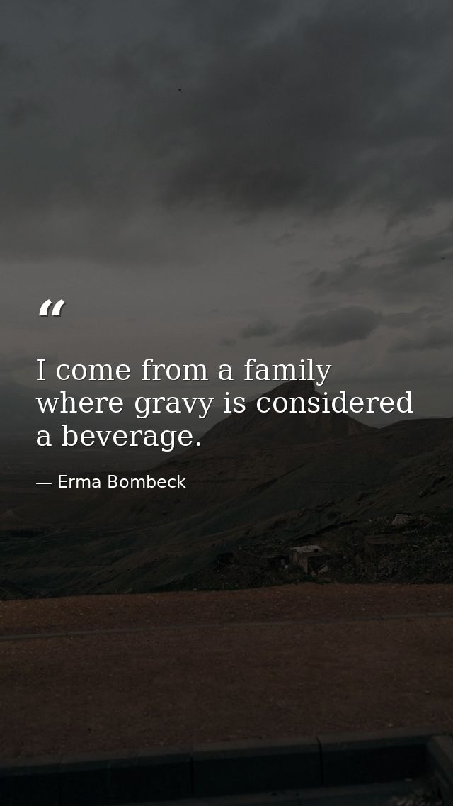 I come from a family where gravy is considered a beverage. — Erma Bombeck