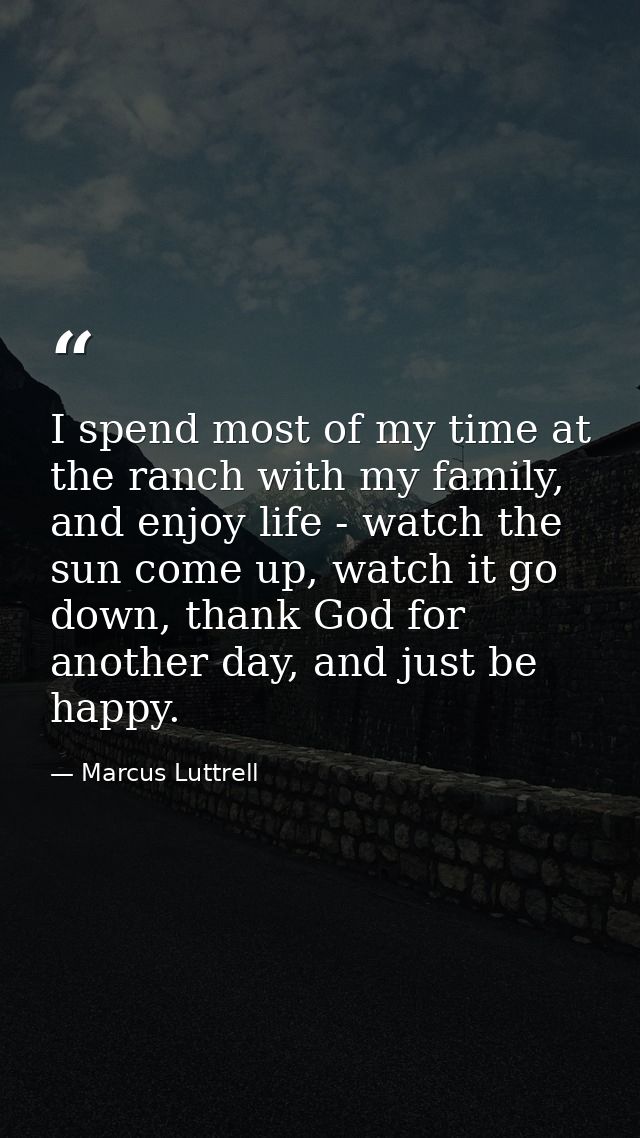 I spend most of my time at the ranch with my family, and enjoy life - watch the sun come up, watch it go down, thank God — Marcus Luttrell