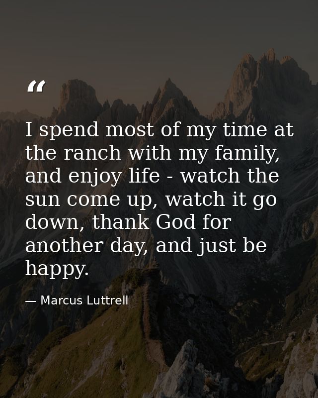 I spend most of my time at the ranch with my family, and enjoy life - watch the sun come up, watch it go down, thank God — Marcus Luttrell