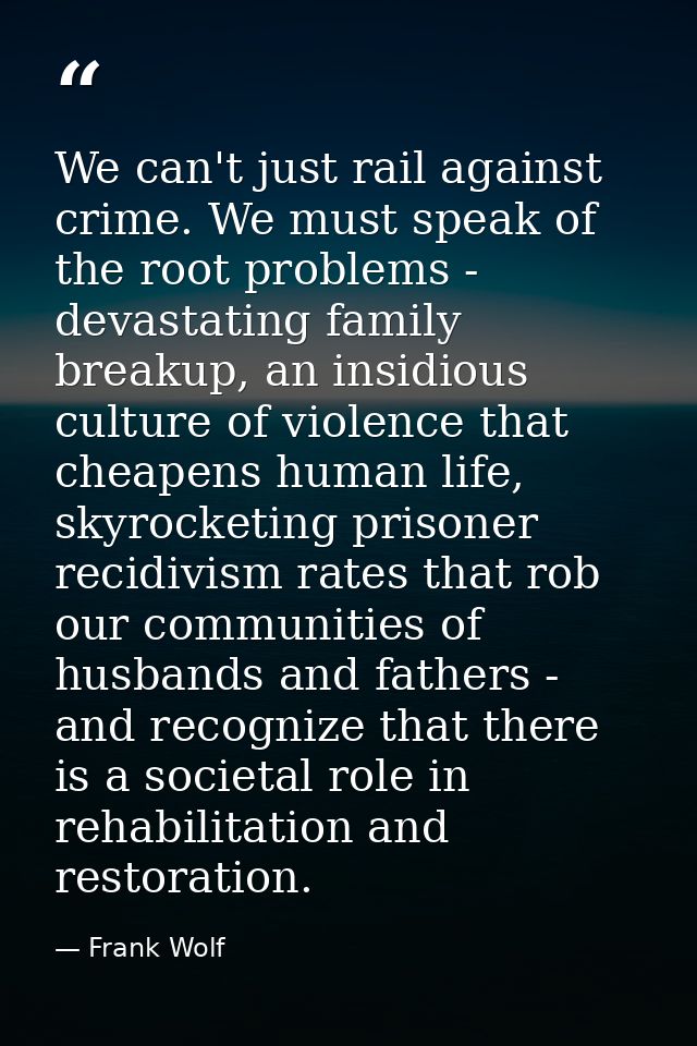 We can't just rail against crime. We must speak of the root problems - devastating family breakup, an insidious culture  — Frank Wolf