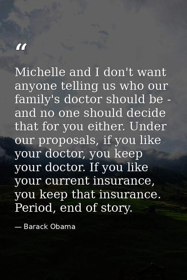 Michelle and I don't want anyone telling us who our family's doctor should be - and no one should decide that for you ei — Barack Obama