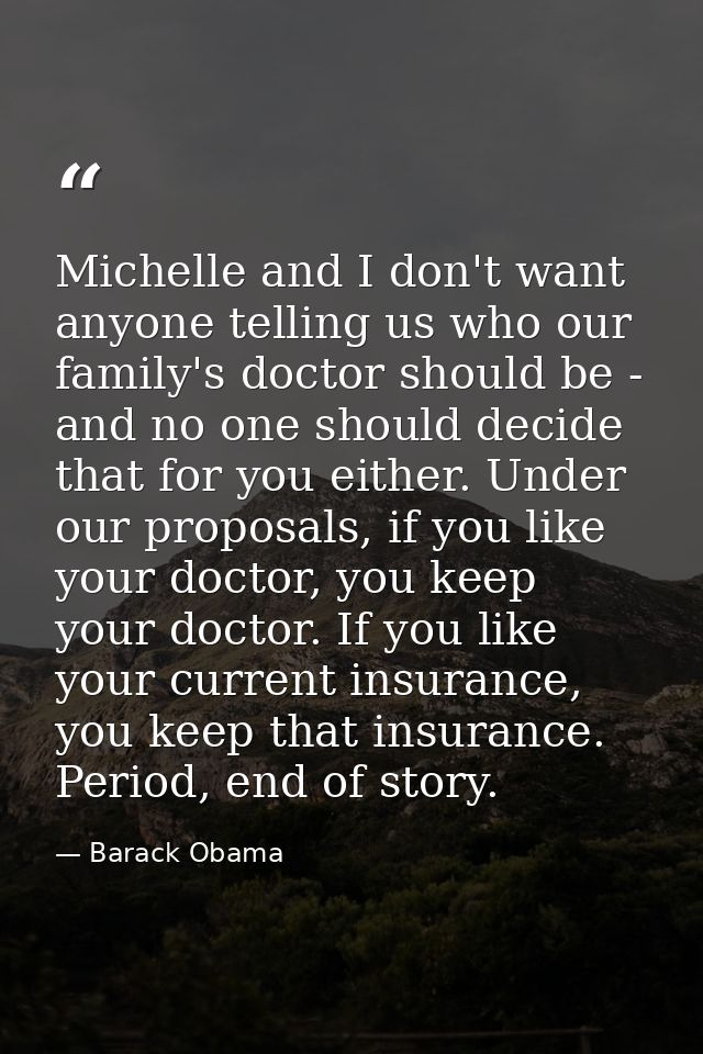 Michelle and I don't want anyone telling us who our family's doctor should be - and no one should decide that for you ei — Barack Obama
