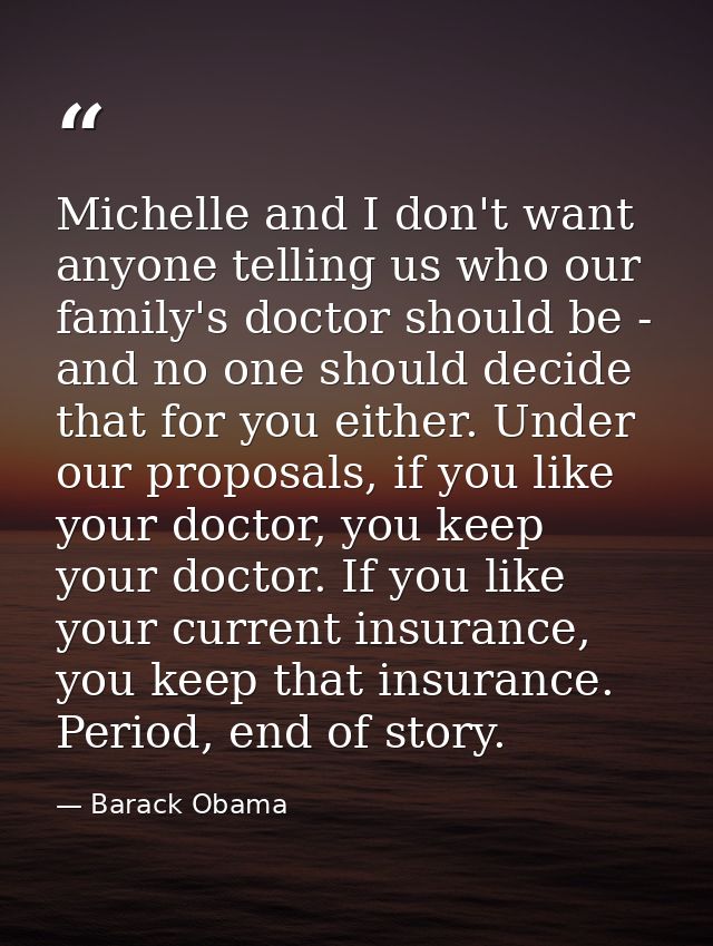 Michelle and I don't want anyone telling us who our family's doctor should be - and no one should decide that for you ei — Barack Obama