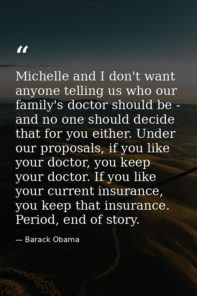 Michelle and I don't want anyone telling us who our family's doctor should be - and no one should decide that for you ei — Barack Obama