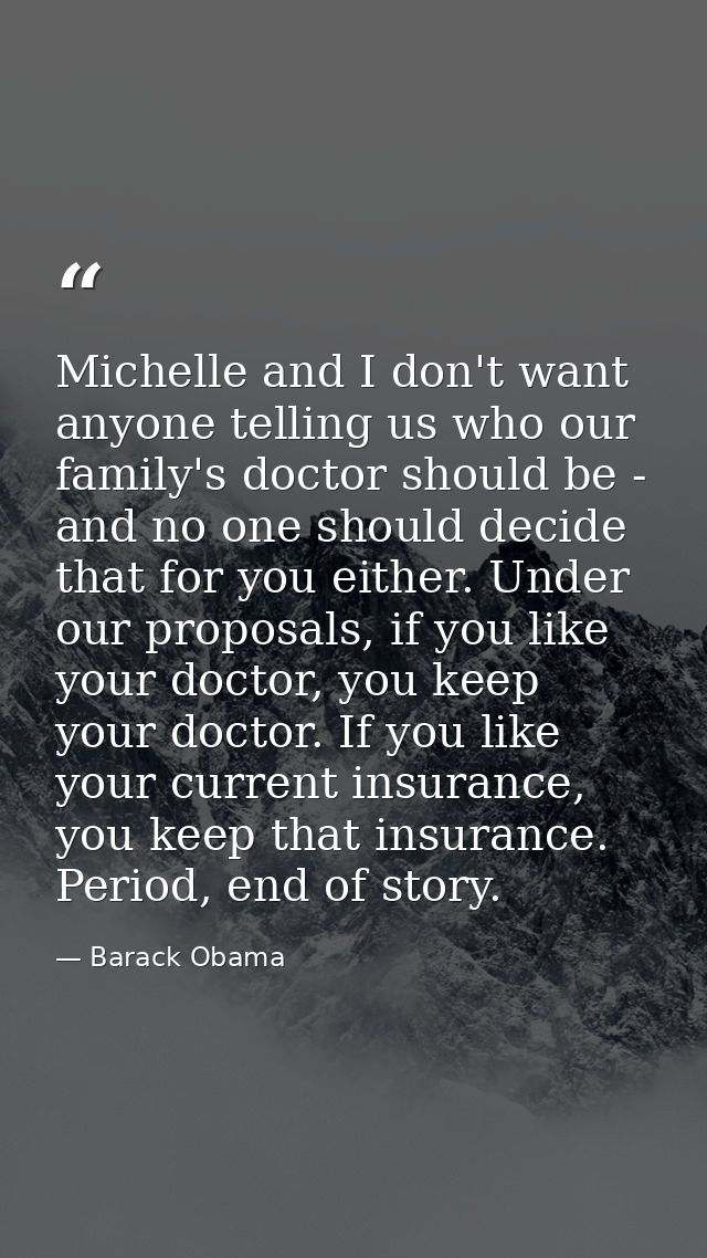 Michelle and I don't want anyone telling us who our family's doctor should be - and no one should decide that for you ei — Barack Obama