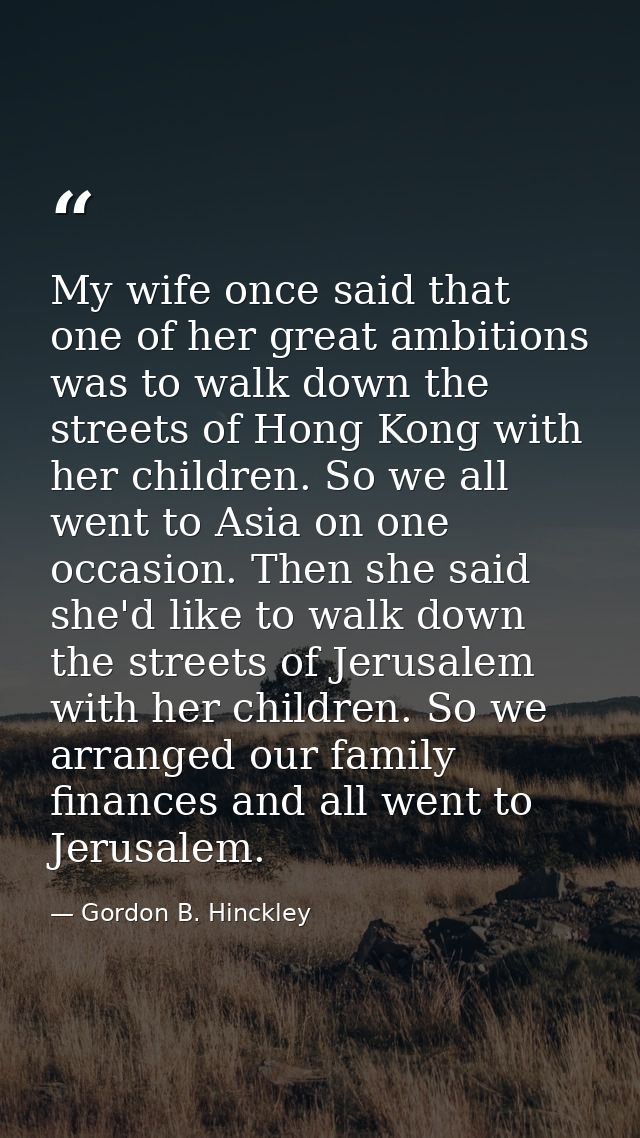 My wife once said that one of her great ambitions was to walk down the streets of Hong Kong with her children. So we all — Gordon B. Hinckley